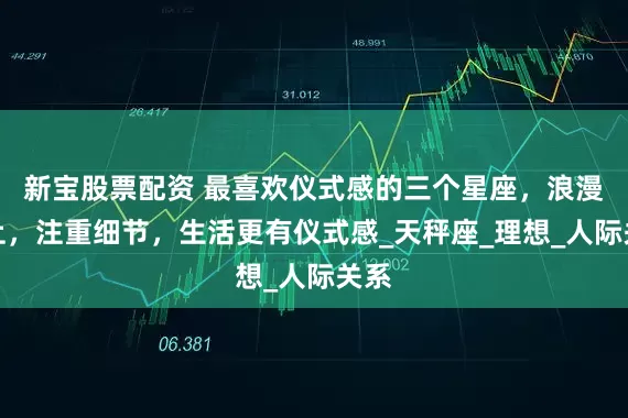 新宝股票配资 最喜欢仪式感的三个星座，浪漫至上，注重细节，生活更有仪式感_天秤座_理想_人际关系