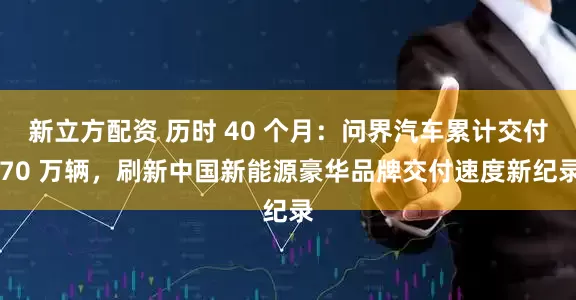 新立方配资 历时 40 个月：问界汽车累计交付 70 万辆，刷新中国新能源豪华品牌交付速度新纪录