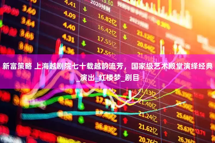 新富策略 上海越剧院七十载越韵流芳，国家级艺术殿堂演绎经典_演出_红楼梦_剧目