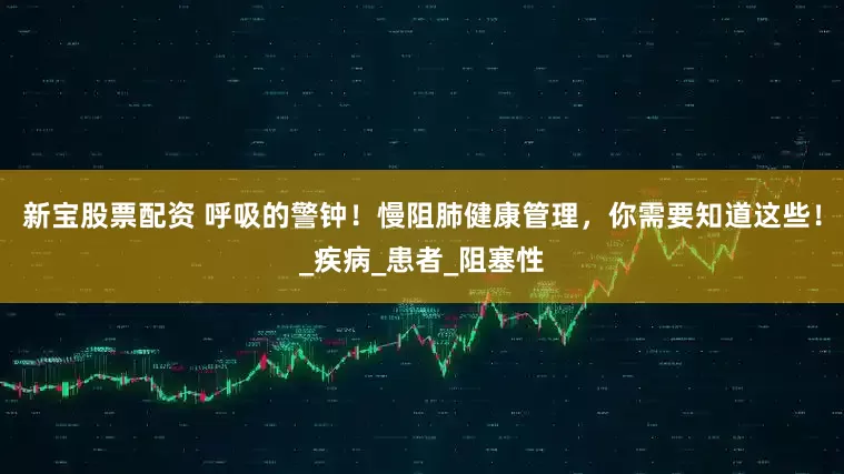 新宝股票配资 呼吸的警钟！慢阻肺健康管理，你需要知道这些！_疾病_患者_阻塞性