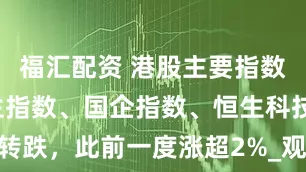 福汇配资 港股主要指数跳水，恒生指数、国企指数、恒生科技指数转跌，此前一度涨超2%_观点_和讯网_hexun