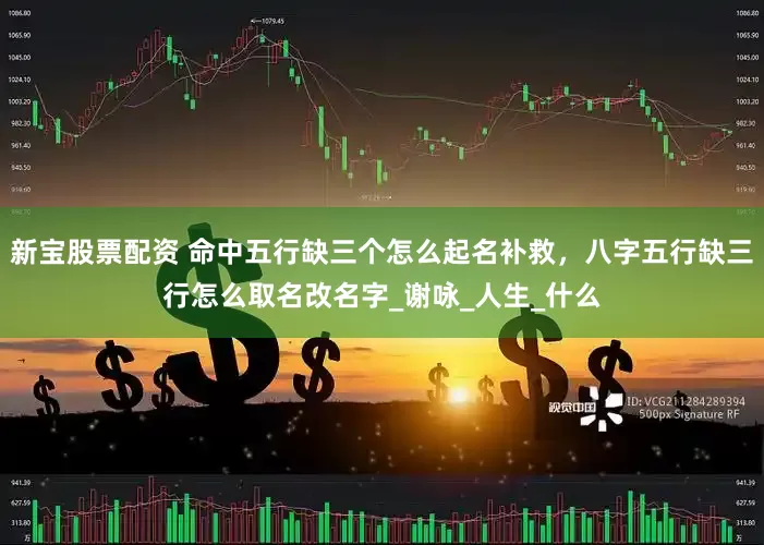 新宝股票配资 命中五行缺三个怎么起名补救，八字五行缺三行怎么取名改名字_谢咏_人生_什么