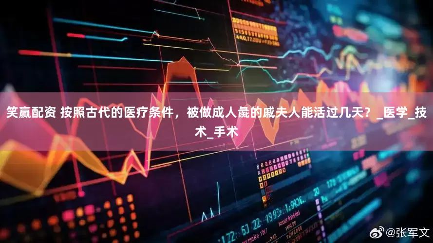 笑赢配资 按照古代的医疗条件，被做成人彘的戚夫人能活过几天？_医学_技术_手术