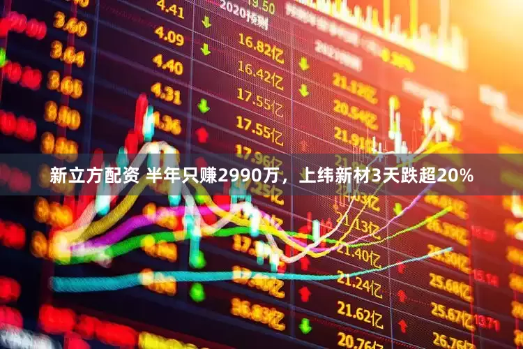 新立方配资 半年只赚2990万，上纬新材3天跌超20%