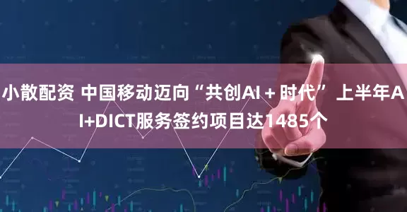小散配资 中国移动迈向“共创AI＋时代” 上半年AI+DICT服务签约项目达1485个