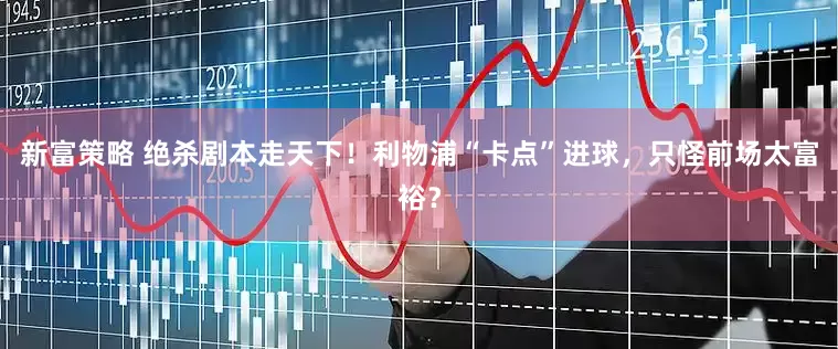 新富策略 绝杀剧本走天下！利物浦“卡点”进球，只怪前场太富裕？