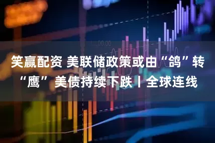 笑赢配资 美联储政策或由“鸽”转“鹰” 美债持续下跌丨全球连线