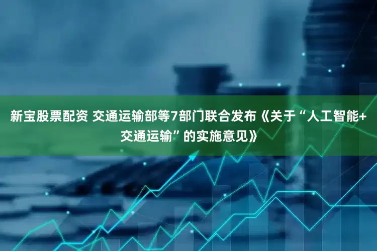 新宝股票配资 交通运输部等7部门联合发布《关于“人工智能+交通运输”的实施意见》