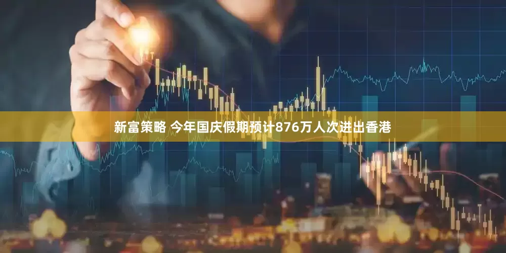 新富策略 今年国庆假期预计876万人次进出香港